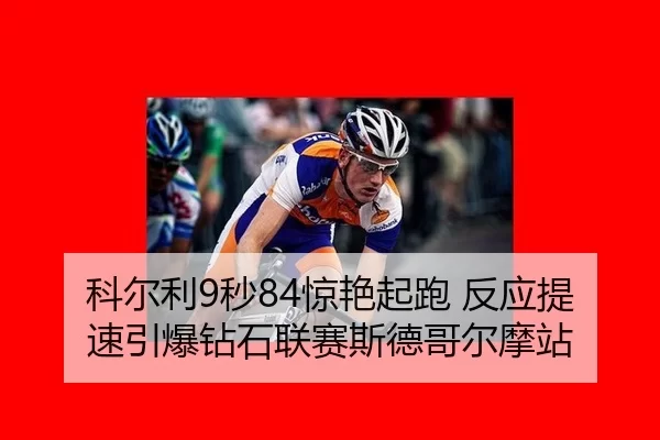 科尔利9秒84惊艳起跑 反应提速引爆钻石联赛斯德哥尔摩站