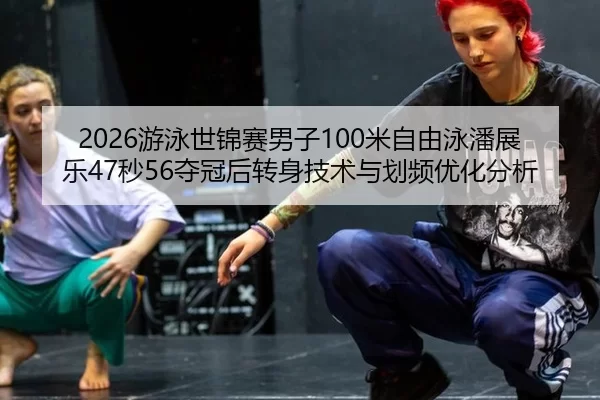 2026游泳世锦赛男子100米自由泳潘展乐47秒56夺冠后转身技术与划频优化分析