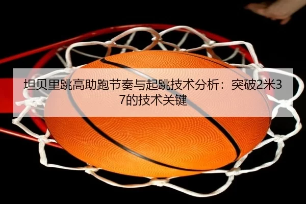坦贝里跳高助跑节奏与起跳技术分析：突破2米37的技术关键